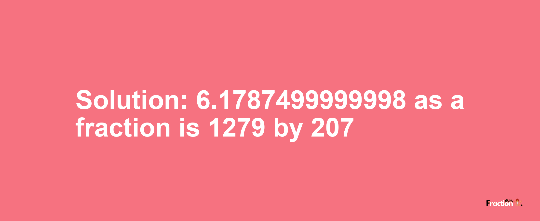 Solution:6.1787499999998 as a fraction is 1279/207